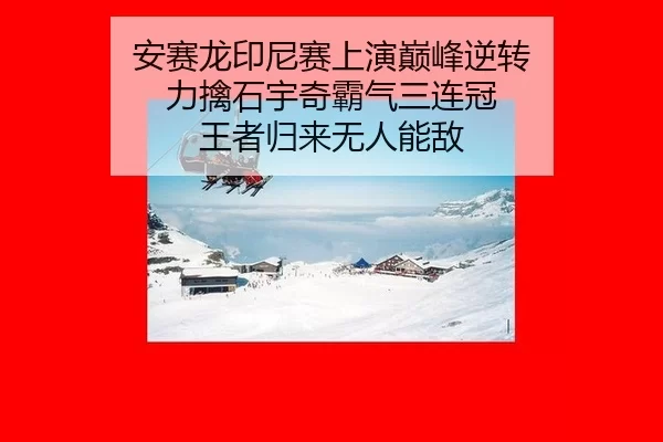 安赛龙印尼赛上演巅峰逆转 力擒石宇奇霸气三连冠 王者归来无人能敌