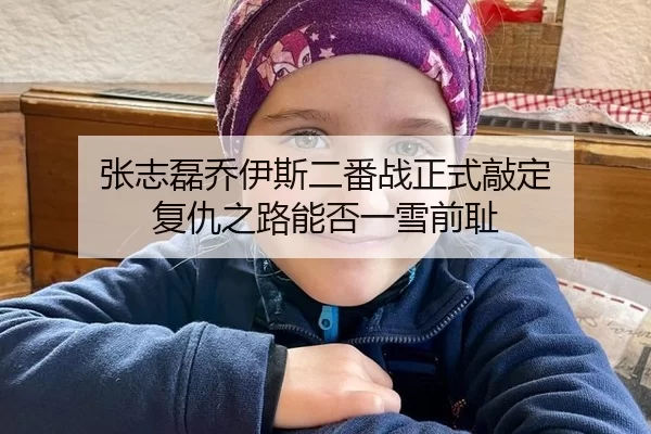 张志磊乔伊斯二番战正式敲定 复仇之路能否一雪前耻